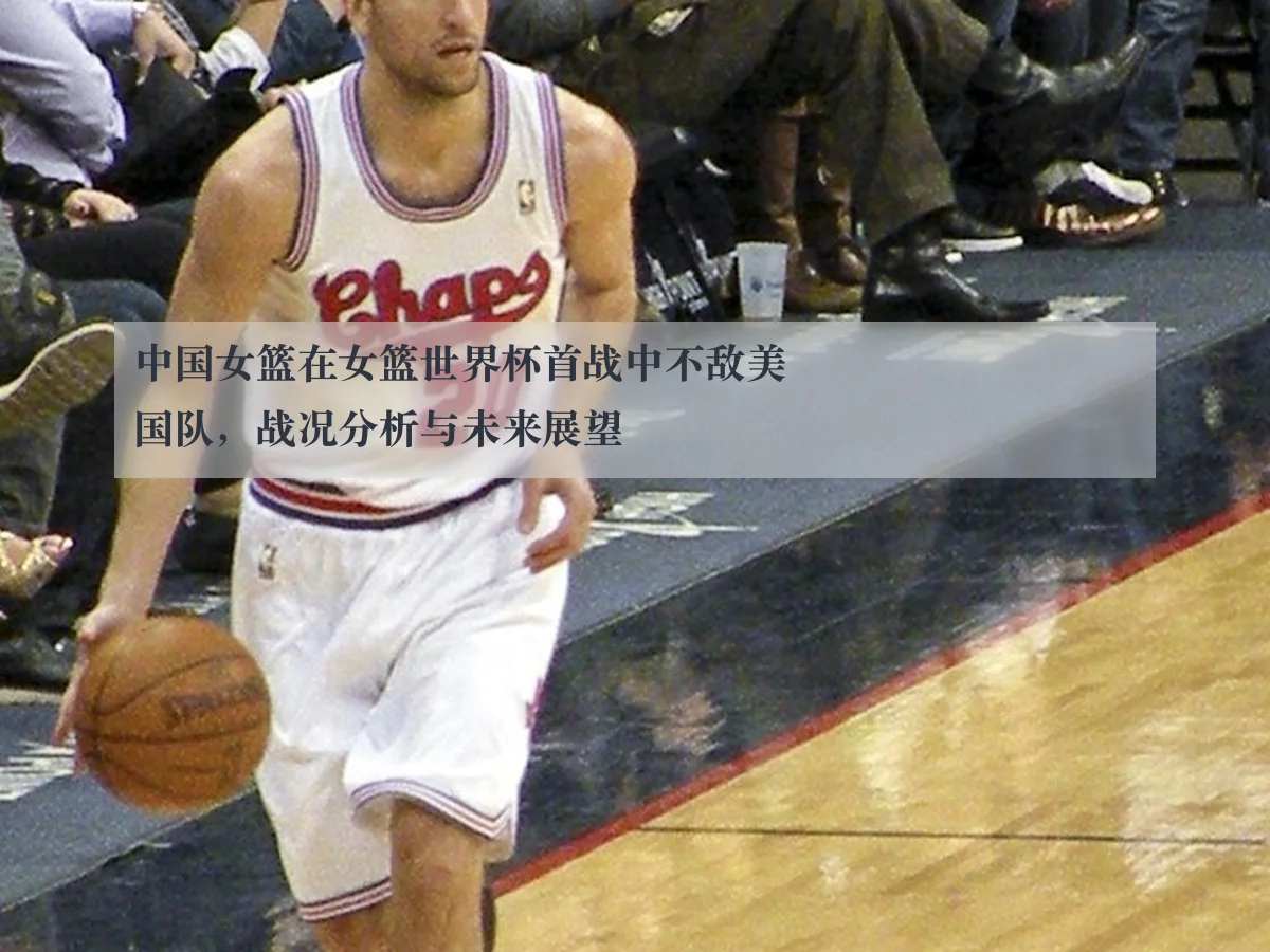 中国女篮在女篮世界杯首战中不敌美国队，战况分析与未来展望